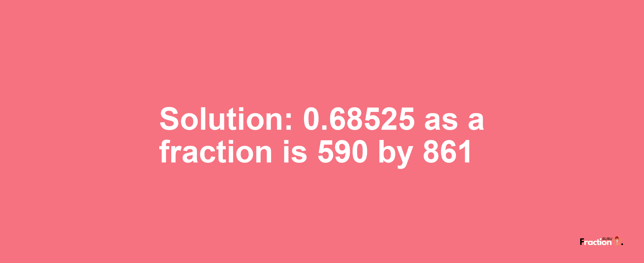 Solution:0.68525 as a fraction is 590/861